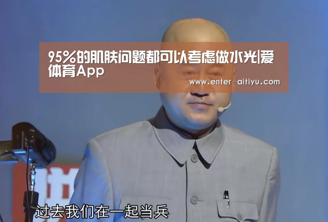 95%的肌肤问题都可以考虑做水光|爱体育App(图2) 爱体育App